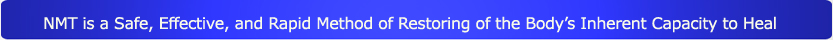 NMT is a safe, Effective, and rapid Method of restoring of the Body's inherent Capacity to Heal